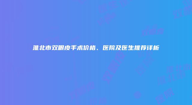 淮北市双眼皮手术价格、医院及医生推荐详析