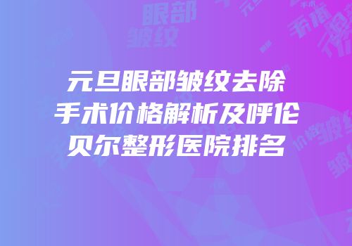 元旦眼部皱纹去除手术价格解析及呼伦贝尔整形医院排名