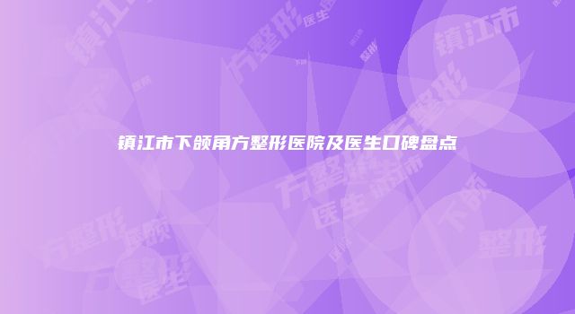 镇江市下颌角方整形医院及医生口碑盘点