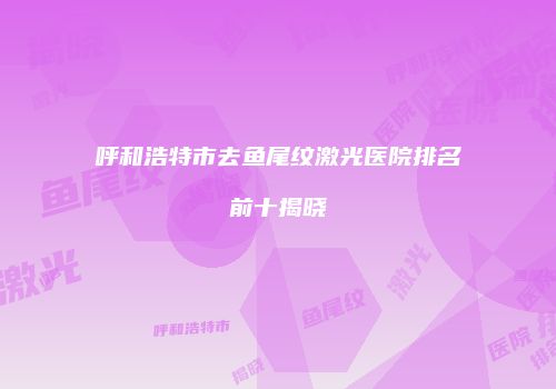 呼和浩特市去鱼尾纹激光医院排名前十揭晓