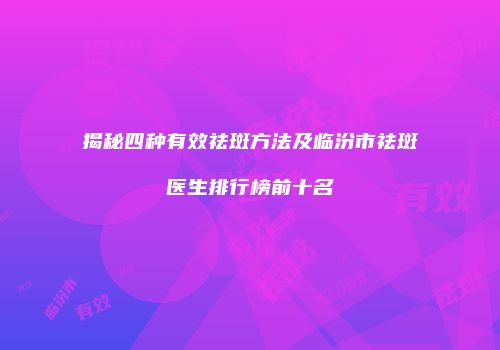 揭秘四种有效祛斑方法及临汾市祛斑医生排行榜前十名