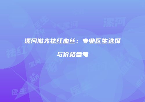 漯河激光祛红血丝：专业医生选择与价格参考