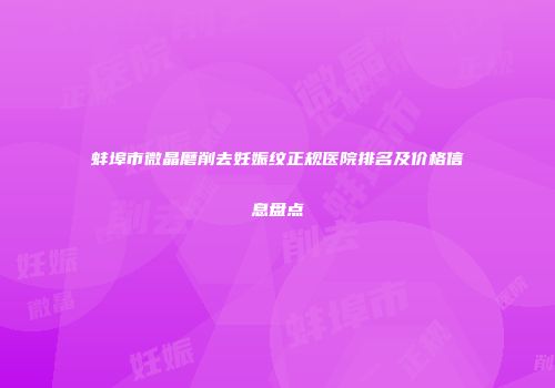 蚌埠市微晶磨削去妊娠纹正规医院排名及价格信息盘点