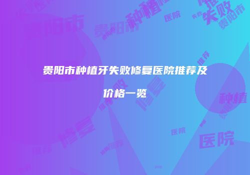 贵阳市种植牙失败修复医院推荐及价格一览
