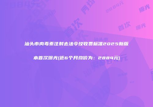 汕头市肉毒素注射去法令纹收费标准2025新版本首次曝光(近6个月均价为：2884元)