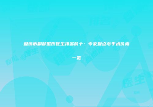 盘锦市眼部整形医生排名前十：专家盘点与手术价格一览