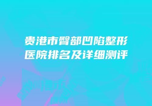 贵港市臀部凹陷整形医院排名及详细测评