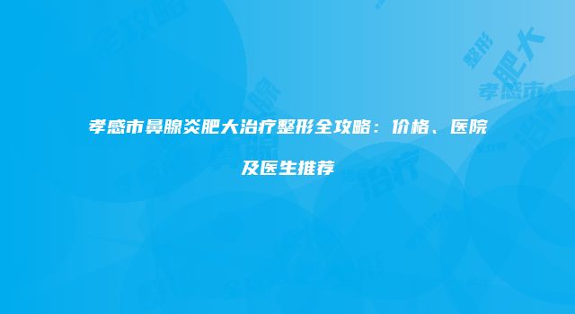 孝感市鼻腺炎肥大治疗整形全攻略：价格、医院及医生推荐