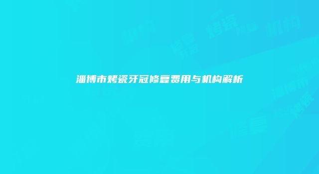 淄博市烤瓷牙冠修复费用与机构解析