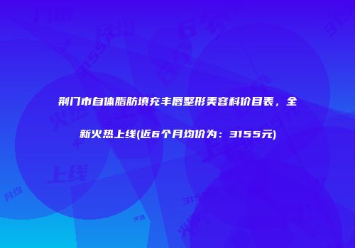 荆门市自体脂肪填充丰唇整形美容科价目表，全新火热上线(近6个月均价为：3155元)