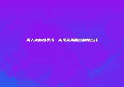 美人尖种植手术：实现完美面容的新选择