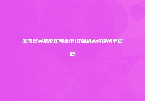 沈阳塑鼻整形医院全市10强机构横评榜单揭晓
