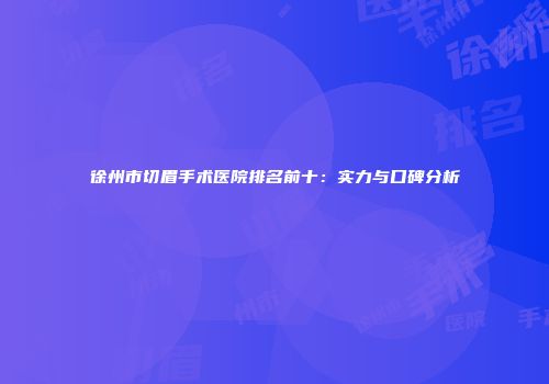 徐州市切眉手术医院排名前十：实力与口碑分析