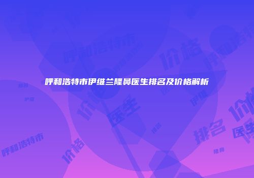 呼和浩特市伊维兰隆鼻医生排名及价格解析