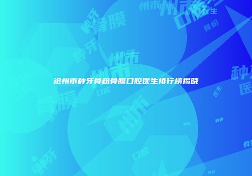 沧州市种牙骨粉骨膜口腔医生排行榜揭晓