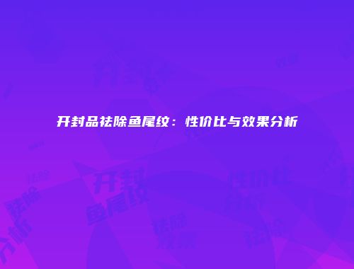 开封品祛除鱼尾纹：性价比与效果分析