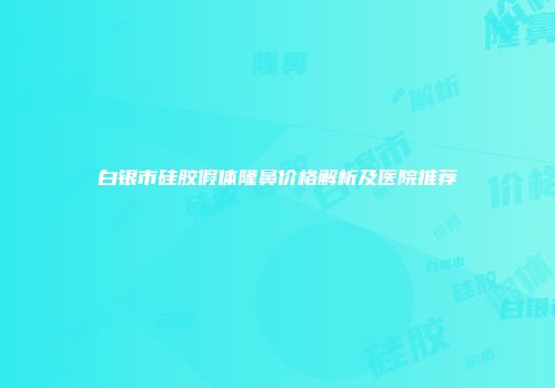 白银市硅胶假体隆鼻价格解析及医院推荐