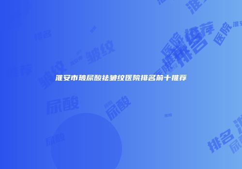 淮安市玻尿酸祛皱纹医院排名前十推荐