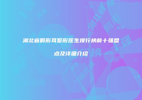 湖北省畸形耳整形医生排行榜前十强盘点及详细介绍