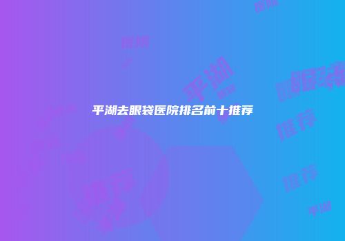 平湖去眼袋医院排名前十推荐