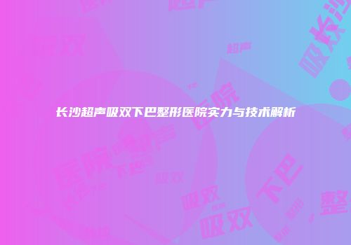 长沙超声吸双下巴整形医院实力与技术解析