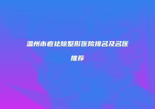 温州市痘祛除整形医院排名及名医推荐