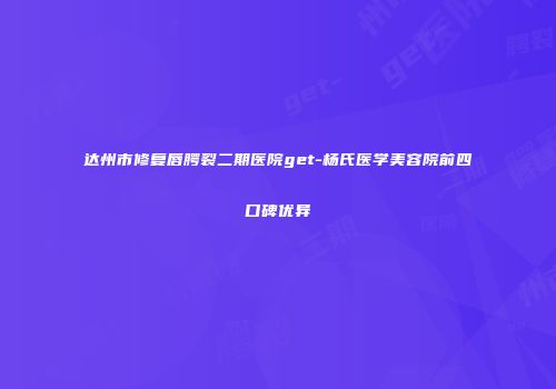 达州市修复唇腭裂二期医院get-杨氏医学美容院前四口碑优异