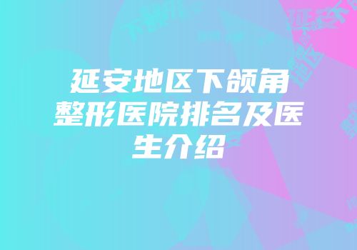 延安地区下颌角整形医院排名及医生介绍