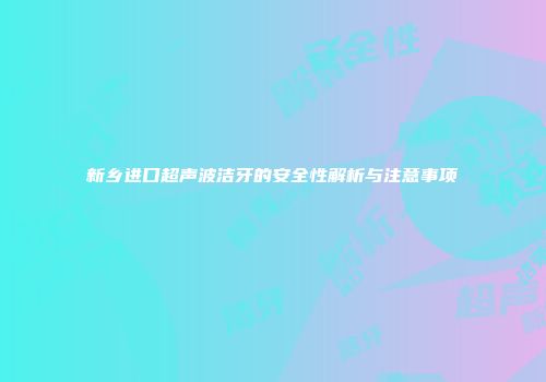 新乡进口超声波洁牙的安全性解析与注意事项