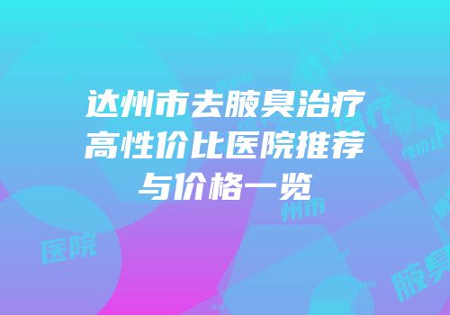 达州市去腋臭治疗高性价比医院推荐与价格一览