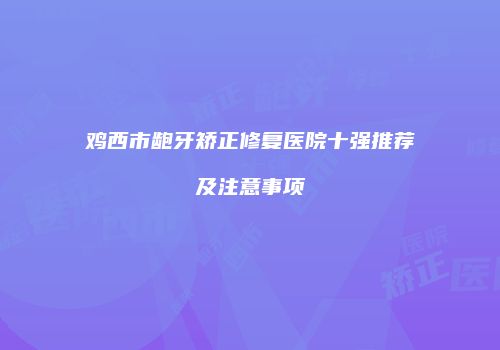 鸡西市龅牙矫正修复医院十强推荐及注意事项