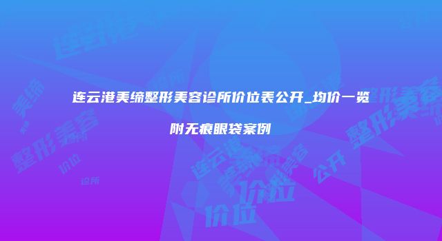 连云港美缔整形美容诊所价位表公开_均价一览附无痕眼袋案例