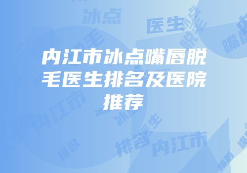 内江市冰点嘴唇脱毛医生排名及医院推荐