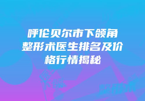 呼伦贝尔市下颌角整形术医生排名及价格行情揭秘