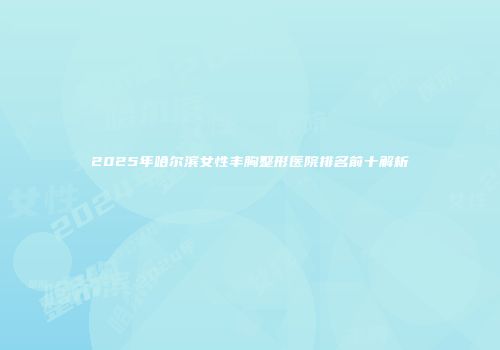 2025年哈尔滨女性丰胸整形医院排名前十解析
