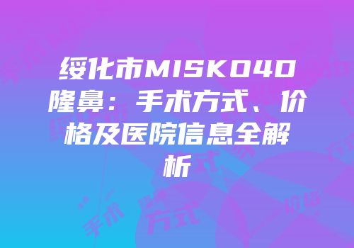 绥化市MISKO4D隆鼻：手术方式、价格及医院信息全解析
