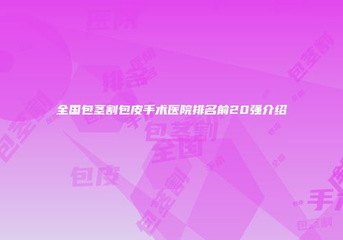 全国包茎割包皮手术医院排名前20强介绍