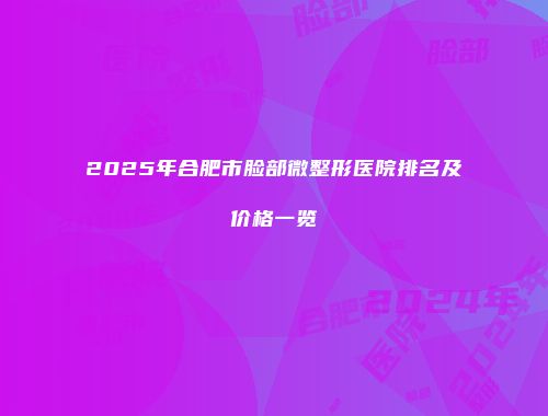 2025年合肥市脸部微整形医院排名及价格一览