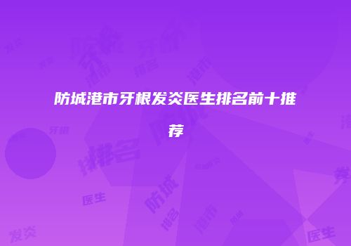 防城港市牙根发炎医生排名前十推荐