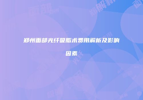 郑州面部光纤吸脂术费用解析及影响因素
