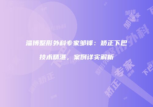 淄博整形外科专家邹锋：矫正下巴技术精湛，案例详实解析