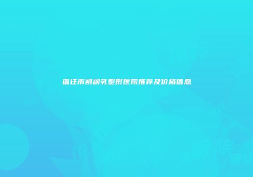 宿迁市割副乳整形医院推荐及价格信息