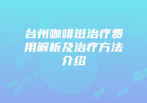 台州咖啡斑治疗费用解析及治疗方法介绍