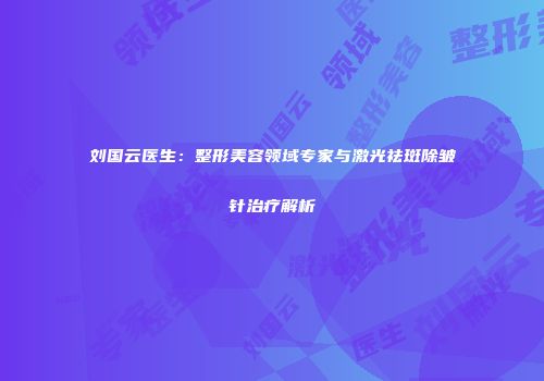 刘国云医生：整形美容领域专家与激光祛斑除皱针治疗解析