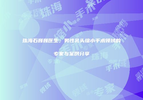 珠海石巍巍医生：男性乳头缩小手术领域的专家与案例分享