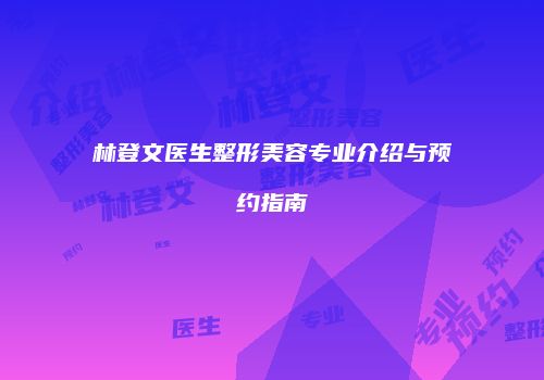 林登文医生整形美容专业介绍与预约指南