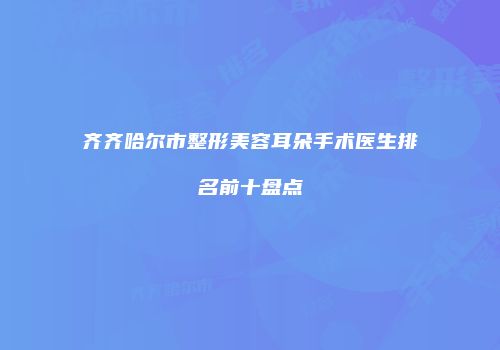 齐齐哈尔市整形美容耳朵手术医生排名前十盘点