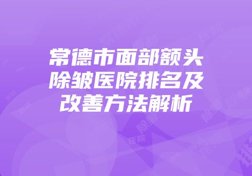 常德市面部额头除皱医院排名及改善方法解析