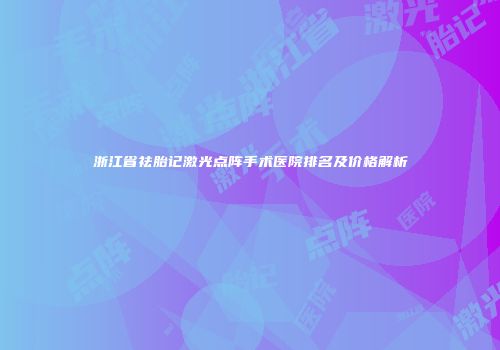 浙江省祛胎记激光点阵手术医院排名及价格解析