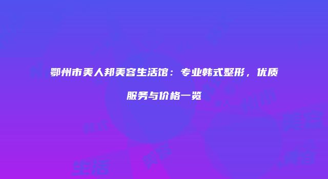 鄂州市美人邦美容生活馆：专业韩式整形，优质服务与价格一览